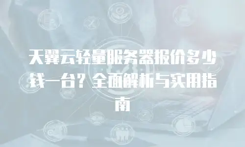 天翼云轻量服务器报价多少钱一台？全面解析与实用指南