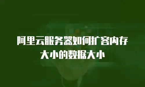 阿里云服务器如何扩容内存大小的数据大小