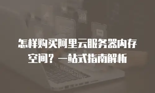 怎样购买阿里云服务器内存空间？一站式指南解析