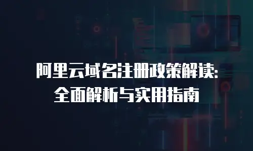 阿里云域名注册政策解读：全面解析与实用指南