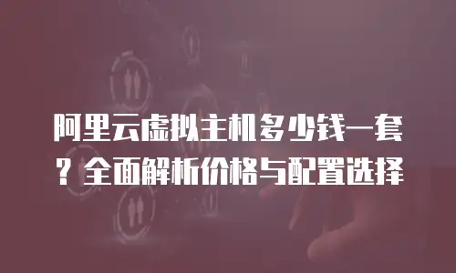 阿里云虚拟主机多少钱一套？全面解析价格与配置选择