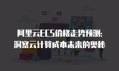 阿里云ECS价格走势预测：洞察云计算成本未来的奥秘