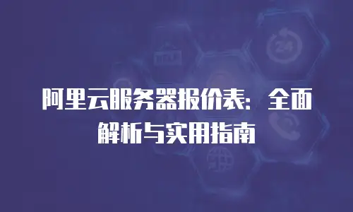 阿里云服务器报价表：全面解析与实用指南