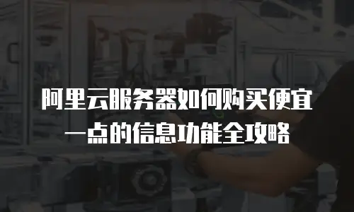 阿里云服务器如何购买便宜一点的信息功能全攻略