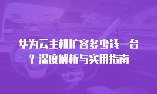 华为云主机扩容多少钱一台？深度解析与实用指南