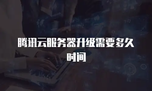 腾讯云服务器升级需要多久时间