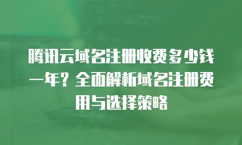 腾讯云域名注册收费多少钱一年？全面解析域名注册费用与选择策略