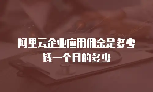 阿里云企业应用佣金是多少钱一个月的多少