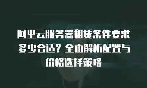 阿里云服务器租赁条件要求多少合适？全面解析配置与价格选择策略