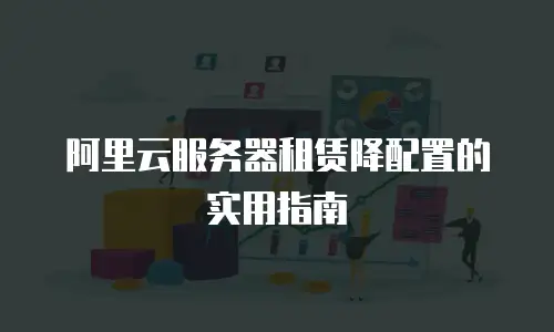 阿里云服务器租赁降配置的实用指南