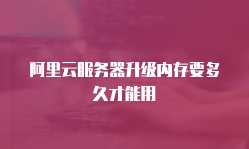 阿里云服务器升级内存要多久才能用