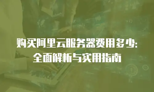 购买阿里云服务器费用多少：全面解析与实用指南