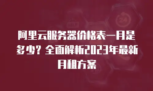 阿里云服务器价格表一月是多少？全面解析2023年最新月租方案