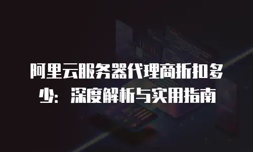 阿里云服务器代理商折扣多少：深度解析与实用指南