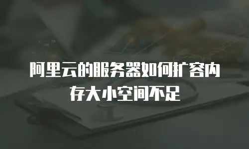 阿里云的服务器如何扩容内存大小空间不足