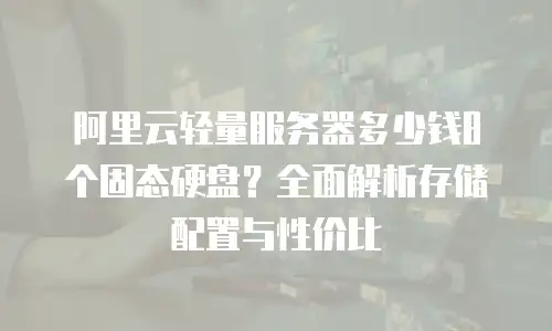 阿里云轻量服务器多少钱8个固态硬盘？全面解析存储配置与性价比