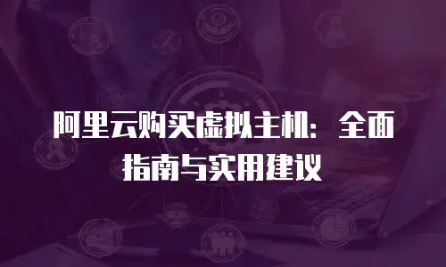 阿里云购买虚拟主机：全面指南与实用建议