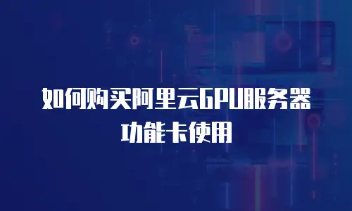 如何购买阿里云GPU服务器功能卡使用