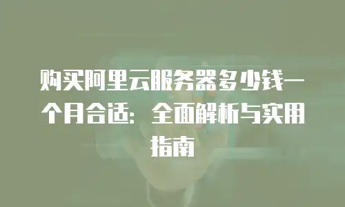 购买阿里云服务器多少钱一个月合适：全面解析与实用指南