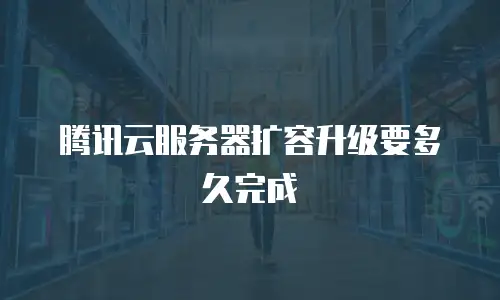 腾讯云服务器扩容升级要多久完成