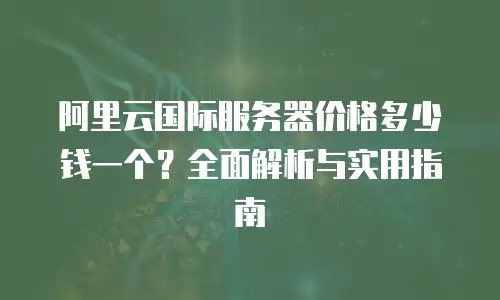 阿里云国际服务器价格多少钱一个？全面解析与实用指南