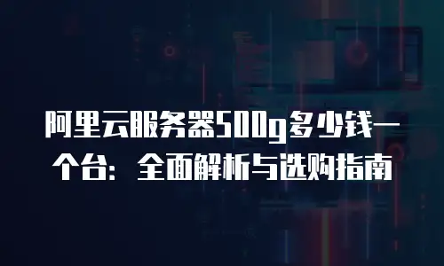 阿里云服务器500g多少钱一个台：全面解析与选购指南