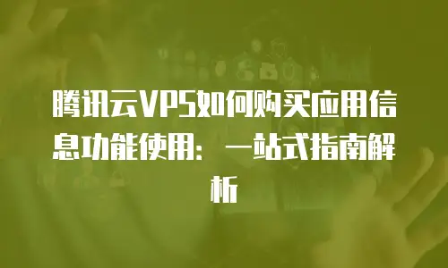 腾讯云VPS如何购买应用信息功能使用：一站式指南解析