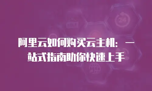 阿里云如何购买云主机：一站式指南助你快速上手