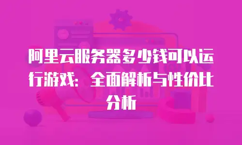 阿里云服务器多少钱可以运行游戏：全面解析与性价比分析