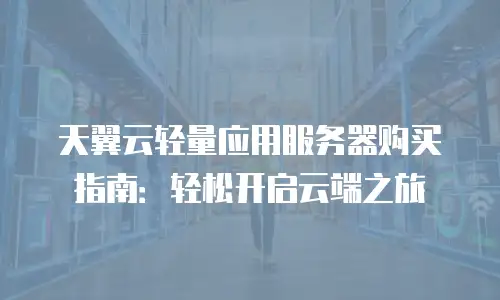 天翼云轻量应用服务器购买指南：轻松开启云端之旅