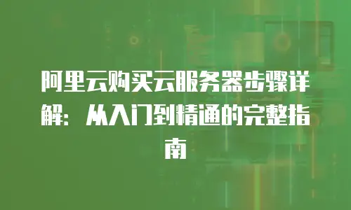 阿里云购买云服务器步骤详解：从入门到精通的完整指南