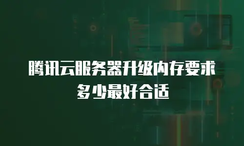 腾讯云服务器升级内存要求多少最好合适