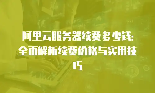 阿里云服务器续费多少钱：全面解析续费价格与实用技巧