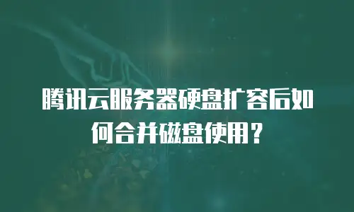 腾讯云服务器硬盘扩容后如何合并磁盘使用？