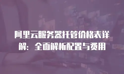 阿里云服务器托管价格表详解：全面解析配置与费用