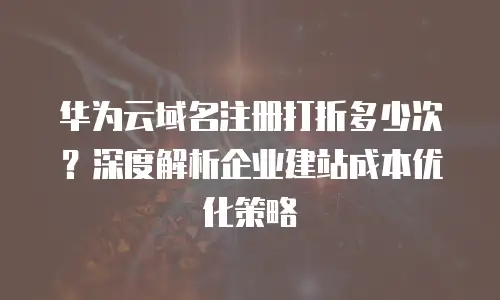 华为云域名注册打折多少次？深度解析企业建站成本优化策略