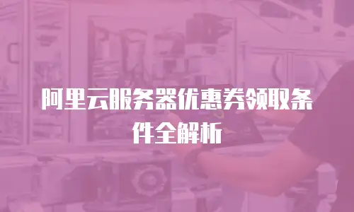 阿里云服务器优惠券领取条件全解析