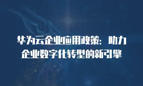 华为云企业应用政策：助力企业数字化转型的新引擎