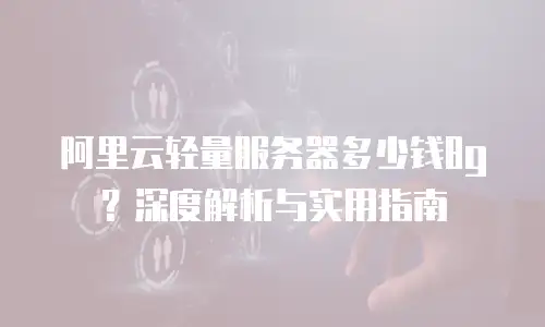 阿里云轻量服务器多少钱8g？深度解析与实用指南