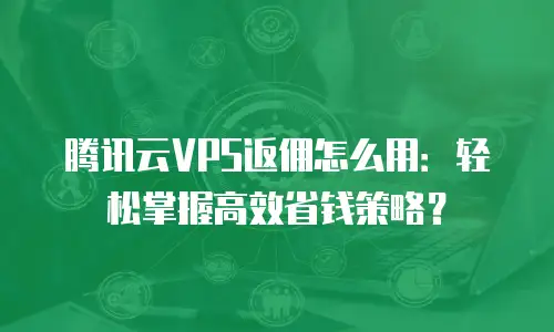 腾讯云VPS返佣怎么用：轻松掌握高效省钱策略？