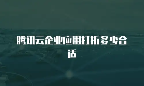 腾讯云企业应用打折多少合适