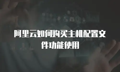 阿里云如何购买主机配置文件功能使用