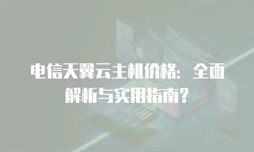 电信天翼云主机价格：全面解析与实用指南？