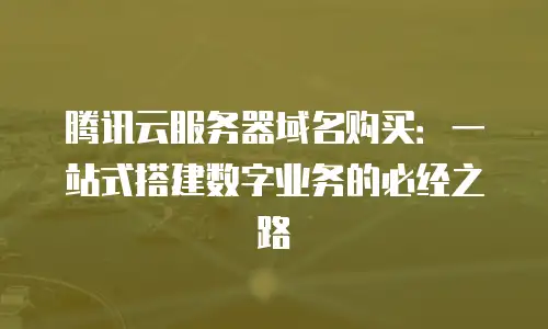 腾讯云服务器域名购买：一站式搭建数字业务的必经之路