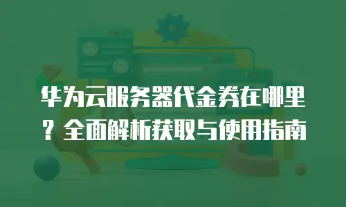 华为云服务器代金券在哪里？全面解析获取与使用指南