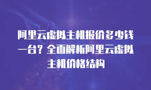 阿里云虚拟主机报价多少钱一台？全面解析阿里云虚拟主机价格结构