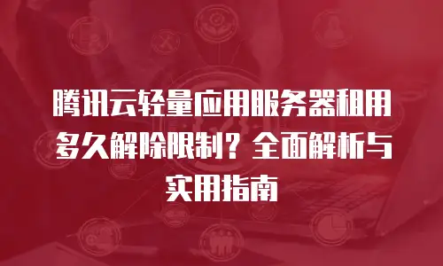 腾讯云轻量应用服务器租用多久解除限制？全面解析与实用指南