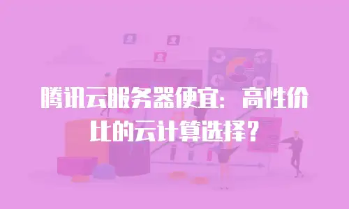 腾讯云服务器便宜：高性价比的云计算选择？