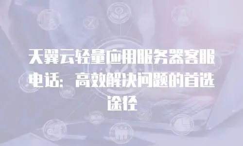 天翼云轻量应用服务器客服电话：高效解决问题的首选途径