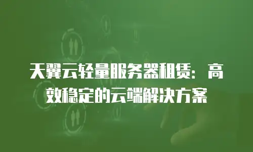 天翼云轻量服务器租赁：高效稳定的云端解决方案